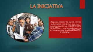 Esta puede proceder del pueblo o de los
gobernantes, en el primer caso nos
encontramos ante una CONSTITUCIÓN
ESPONTÁNEA y en el segundo caso nos
encontramos ante una CONSTITUCIÓN
OTORGADA .
 