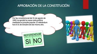 APROBACIÓN DE LA CONSTITUCIÓN
Por ley constitucional del 31 de agosto de
1993, se aprobó la nueva carta política
mediante la consulta popular. El referéndum
fue el 31 de Octubre de ese mismo año.
 