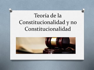 Teoría de la
Constitucionalidad y no
Constitucionalidad
 