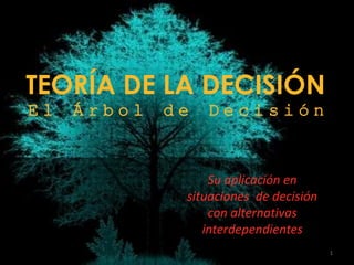 TEORÍA DE LA DECISIÓN
E l Á r b o l d e D e c i s i ó n
Su aplicación en
situaciones de decisión
con alternativas
interdependientes
1
 