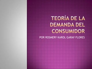 TEORÍA DE LA DEMANDA DEL CONSUMIDOR POR ROSMERY KAROL GARAY FLORES 