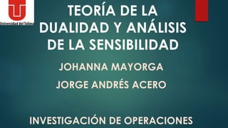 TEORÍA DE LA
DUALIDAD Y ANÁLISIS
DE LA SENSIBILIDAD
JOHANNA MAYORGA
JORGE ANDRÉS ACERO
INVESTIGACIÓN DE OPERACIONES
 