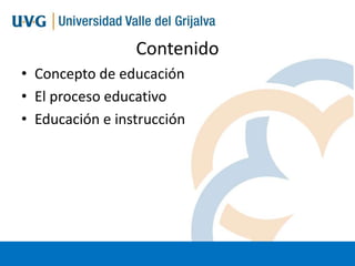 Contenido
• Concepto de educación
• El proceso educativo
• Educación e instrucción

 