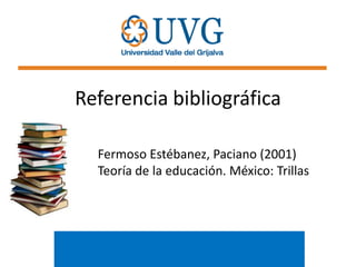 Referencia bibliográfica
Fermoso Estébanez, Paciano (2001)
Teoría de la educación. México: Trillas

 