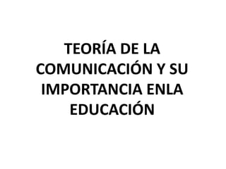TEORÍA DE LA
COMUNICACIÓN Y SU
IMPORTANCIA ENLA
EDUCACIÓN
 