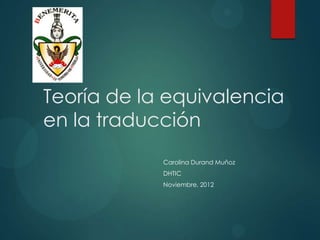 Teoría de la equivalencia
en la traducción
            Carolina Durand Muñoz
            DHTIC
            Noviembre, 2012
 