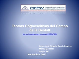 Teorías Cognoscitivas del Campo
de la Gestalt
Autor: José Ednodio Azuaje Ramírez
Marilú Mendoza
Grupo # 6
Noviembre, 2017
https://voicethread.com/share/10004308/
 