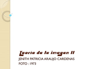 Teoría de la imagen II
JENITH PATRICIA ARAUJO CARDENAS
FOTO : 1973
 
