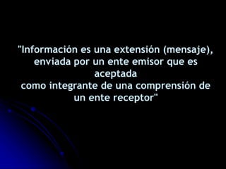 "Información es una extensión (mensaje),
enviada por un ente emisor que es
aceptada
como integrante de una comprensión de
un ente receptor"
 
