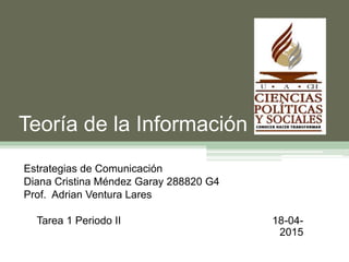 Teoría de la Información
Estrategias de Comunicación
Diana Cristina Méndez Garay 288820 G4
Prof. Adrian Ventura Lares
Tarea 1 Periodo II 18-04-
2015
 