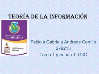 Teoría De La InformacIón
Fabiola Gabriela Andrade Cerrillo
279213
Tarea 1 /periodo 1 G3C
 