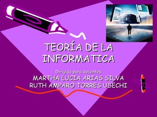 TEORÍA DE LA
   INFORMATICA
      Dirigida para docentes
 MARTHA LUCIA ARIAS SILVA
RUTH AMPARO TORRES USECHI
 