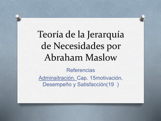 Teoría de la Jerarquía
de Necesidades por
Abraham Maslow
Referencias
Adminsitración. Cap. 15motivación,
Desempeño y Satisfacción(19 )
 