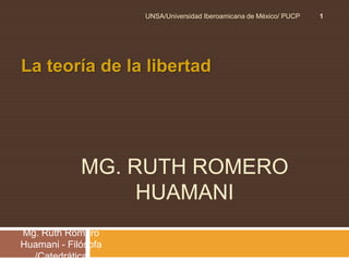 La teoría de la libertad  Mg. RUTH ROMERO Huamani Mg. Ruth Romero Huamani - Filósofa /Catedrática  1 UNSA/Universidad Iberoamicana de México/ PUCP 