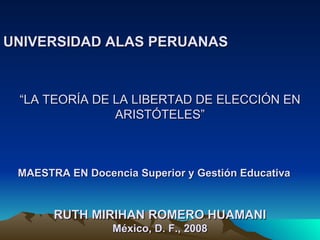 UNIVERSIDAD ALAS PERUANAS   “LA TEORÍA DE LA LIBERTAD DE ELECCIÓN EN ARISTÓTELES” MAESTRA EN Docencia Superior y Gestión Educativa   RUTH MIRIHAN ROMERO HUAMANI México, D. F., 2008 