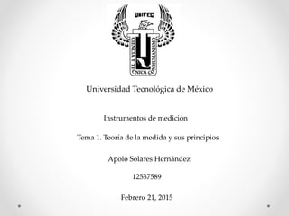 Universidad Tecnológica de México
Instrumentos de medición
Tema 1. Teoría de la medida y sus principios
Apolo Solares Hernández
12537589
Febrero 21, 2015
 