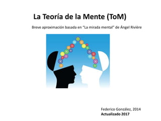 La Teoría de la Mente (ToM)
Breve aproximación basada en “La mirada mental” de Ángel Rivière
Federico González, 2014
Actualizado 2017
 