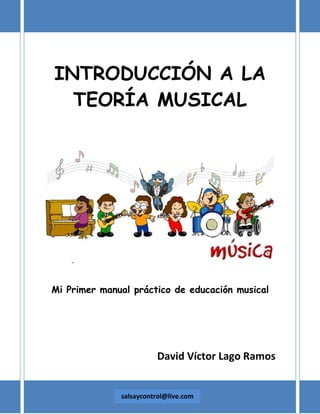 INTRODUCCIÓN A LA
TEORÍA MUSICAL

Mi Primer manual práctico de educación musical

David Víctor Lago Ramos

salsaycontrol@l...