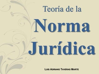 Teoría de la
Norma
Jurídica
LUIS ADRIANO TAVERAS MARTE
 
