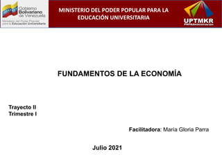 FUNDAMENTOS DE LA ECONOMÍA
Julio 2021
Facilitadora: María Gloria Parra
MINISTERIO DEL PODER POPULAR PARA LA
EDUCACIÓN UNIVERSITARIA
Trayecto II
Trimestre I
 