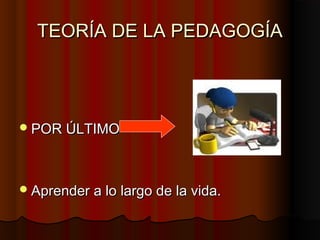 TEORÍA DE LA PEDAGOGÍATEORÍA DE LA PEDAGOGÍA
POR ÚLTIMOPOR ÚLTIMO
Aprender a lo largo de la vida.Aprender a lo largo de la vida.
 