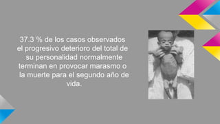 37.3 % de los casos observados
el progresivo deterioro del total de
su personalidad normalmente
terminan en provocar marasmo o
la muerte para el segundo año de
vida.

 