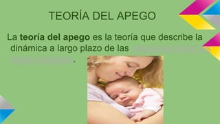 TEORÍA DEL APEGO
La teoría del apego es la teoría que describe la
dinámica a largo plazo de las relaciones entre los
seres humanos.

 