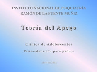 INSTITUTO NACIONAL DE PSIQUIATRÍA
RAMÓN DE LA FUENTE MUÑIZ

Te o r í a d e l A p e g o
Clínica de Adolescentes
Psico-educación para padres

Abril de 2002

 