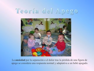 La ansiedad por la separación o el dolor tras la pérdida de una figura de
apego se considera una respuesta normal y adaptativa a un bebé apegado.

 