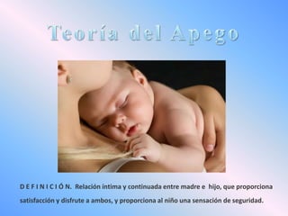 D E F I N I C I Ó N. Relación íntima y continuada entre madre e hijo, que proporciona
satisfacción y disfrute a ambos, y proporciona al niño una sensación de seguridad.

 