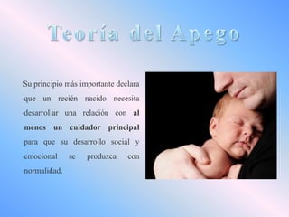 Su principio más importante declara
que un recién nacido necesita

desarrollar una relación con al
menos un cuidador principal
para que su desarrollo social y
emocional
normalidad.

se

produzca

con

 