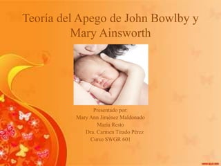 Teoría del Apego de John Bowlby y
          Mary Ainsworth




                Presentado por:
          Mary Ann Jiménez Maldonado
                  María Resto
             Dra. Carmen Tirado Pérez
               Curso SWGR 601
 