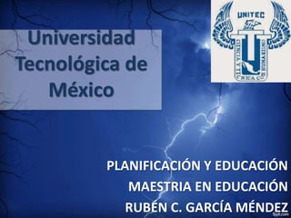 Universidad
Tecnológica de
México
PLANIFICACIÓN Y EDUCACIÓN
MAESTRIA EN EDUCACIÓN
RUBÉN C. GARCÍA MÉNDEZ
 