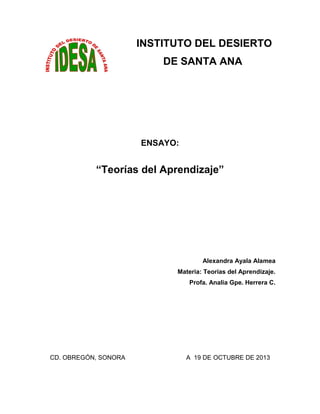 INSTITUTO DEL DESIERTO
DE SANTA ANA
ENSAYO:
“Teorías del Aprendizaje”
Alexandra Ayala Alamea
Materia: Teorías del Aprendiz...