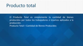 Producto total
El Producto Total es simplemente la cantidad de bienes
producidos por todos los trabajadores e insumos aplicados a la
producción.
Producto Total = Cantidad de Bienes Producidos
 