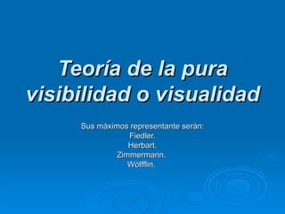 Teoría de la pura visibilidad o visualidad   Sus máximos representante serán: Fiedler. Herbart. Zimmermann.  Wölfflin.  
