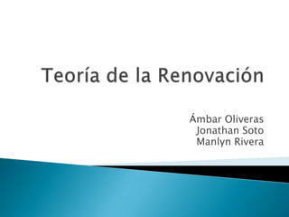 Teoría de la Renovación Ámbar Oliveras Jonathan Soto Manlyn Rivera 