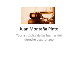 Juan Montaña Pinto
Teoría utópica de las fuentes del
derecho ecuatoriano
 