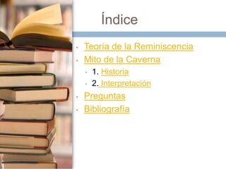 Índice
•
•

Teoría de la Reminiscencia
Mito de la Caverna
•
•

•
•

1. Historia
2. Interpretación

Preguntas
Bibliografía

 