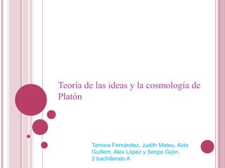 Teoría de las ideas y la cosmología de
Platón




        Tamara Fernández, Judith Mateu, Aida
        Guillem, Alex López y Sergio Gijón.
        2 bachillerato A
 