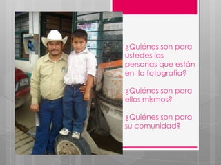 ¿Quiénes son para
ustedes las
personas que están
en la fotografía?

¿Quiénes son para
ellos mismos?

¿Quiénes son para
su comunidad?
 