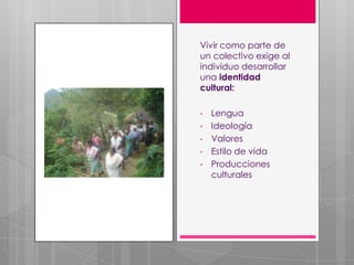 Vivir como parte de
un colectivo exige al
individuo desarrollar
una identidad
cultural:

•   Lengua
•   Ideología
•   Valores
•   Estilo de vida
•   Producciones
    culturales
 