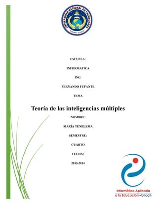 ESCUELA:
INFORMATICA
ING.
FERNANDO FUFANTE
TEMA

Teoría de las inteligencias múltiples
NOMBRE:
MARÍA TENELEMA
SEMESTRE:
CUARTO
FECHA:
2013-2014

 