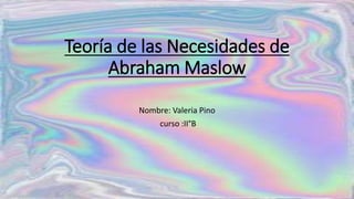 Teoría de las Necesidades de
Abraham Maslow
Nombre: Valeria Pino
curso :II°B
 