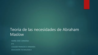 Teoría de las necesidades de Abraham
Maslow
MARÍA JOSÉ CARMONA
II°A
COLEGIO FRANCISCO ARRIARÁN
EDUCACIÓN TECNOLÓGICA
 