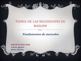 TEORÍA DE LAS NECESIDADES DE
MASLOW
Fundamentos de mercadeo
PRESENTADO POR:
Lorena Aguirre
Jeison Sánchez
 