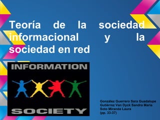 Teoría de la sociedad
informacional y la
sociedad en red
González Guerrero Sara Guadalupe
Gutiérrez Van Dyck Sandra María
Soto Miranda Laura
(pp. 33-37)
 