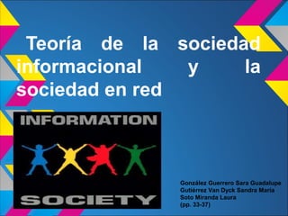Teoría de la sociedad
informacional
y
la
sociedad en red

González Guerrero Sara Guadalupe
Gutiérrez Van Dyck Sandra María
Soto Miranda Laura
(pp. 33-37)

 