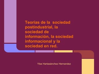 Teorías de la sociedad
postindustrial, la
sociedad de
información, la sociedad
informacional y la
sociedad en red.
Ylse Hartasánchez Hernandez
 