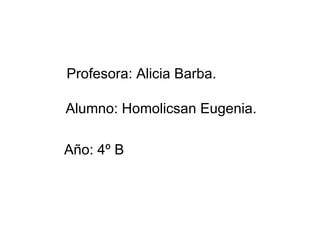 Profesora: Alicia Barba.

Alumno: Homolicsan Eugenia.

Año: 4º B
 